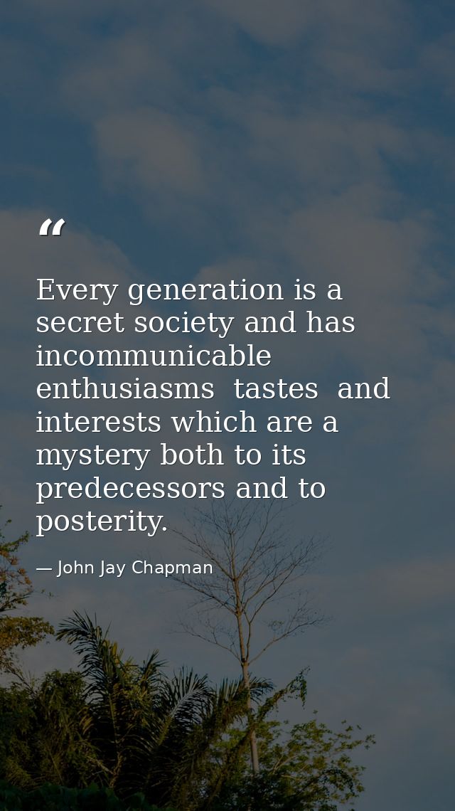 Every generation is a secret society and has incommunicable enthusiasms  tastes  and interests which are a mystery both  — John Jay Chapman