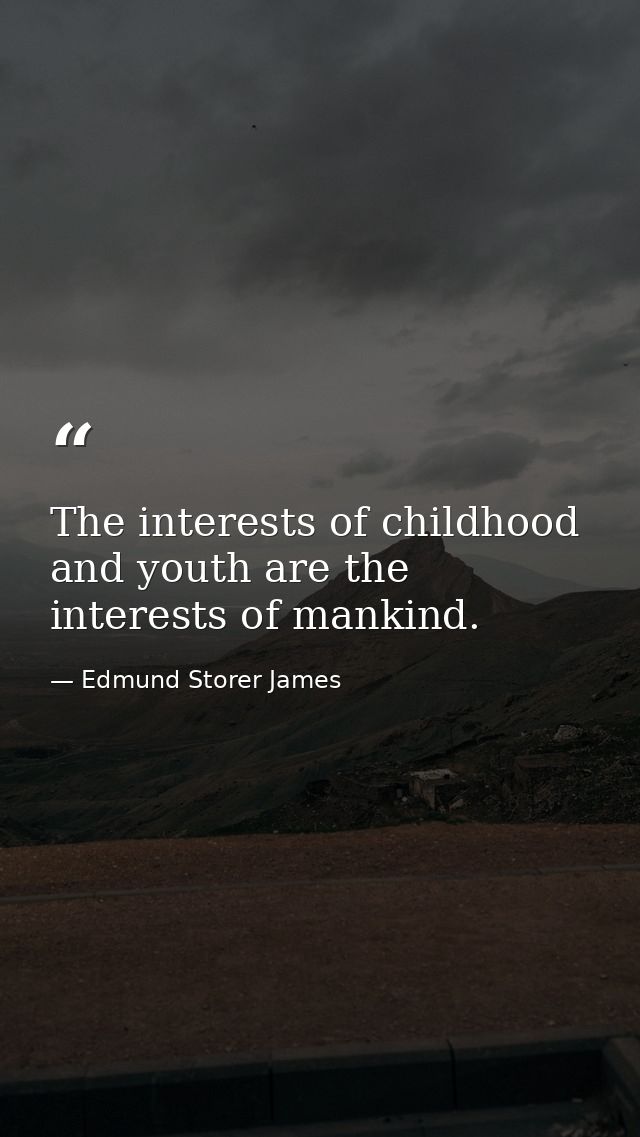 The interests of childhood and youth are the interests of mankind. — Edmund Storer James
