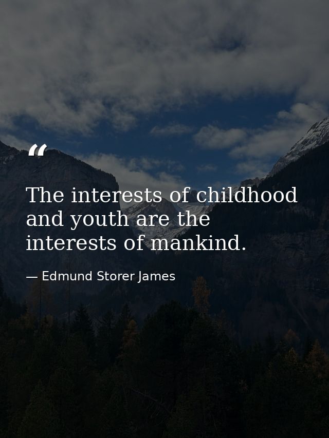 The interests of childhood and youth are the interests of mankind. — Edmund Storer James