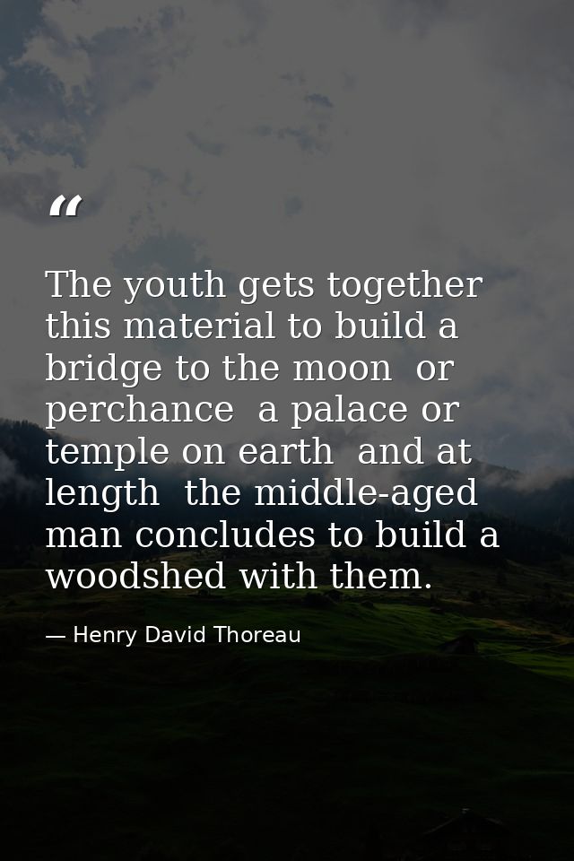 The youth gets together this material to build a bridge to the moon  or perchance  a palace or temple on earth  and at l — Henry David Thoreau