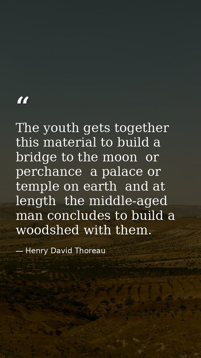 The youth gets together this material to build a bridge to the moon  or perchance  a palace or temple on earth  and at l — Henry David Thoreau