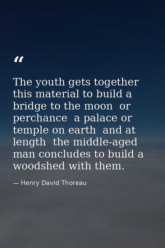 The youth gets together this material to build a bridge to the moon  or perchance  a palace or temple on earth  and at l — Henry David Thoreau