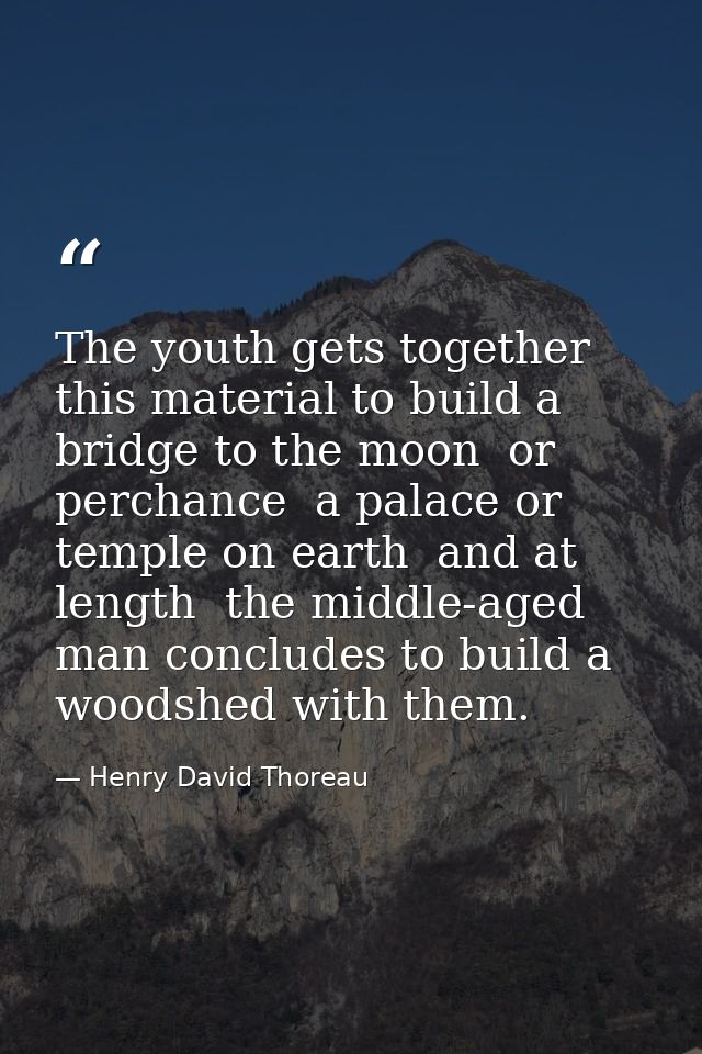 The youth gets together this material to build a bridge to the moon  or perchance  a palace or temple on earth  and at l — Henry David Thoreau