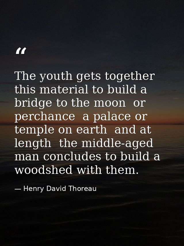 The youth gets together this material to build a bridge to the moon  or perchance  a palace or temple on earth  and at l — Henry David Thoreau