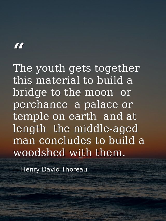 The youth gets together this material to build a bridge to the moon  or perchance  a palace or temple on earth  and at l — Henry David Thoreau