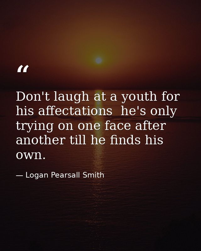 Don't laugh at a youth for his affectations  he's only trying on one face after another till he finds his own. — Logan Pearsall Smith
