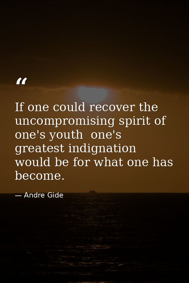 If one could recover the uncompromising spirit of one's youth  one's greatest indignation would be for what one has beco — Andre Gide