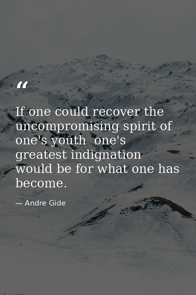 If one could recover the uncompromising spirit of one's youth  one's greatest indignation would be for what one has beco — Andre Gide