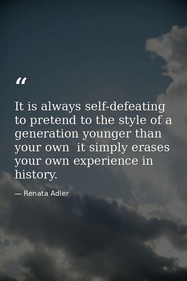 It is always self-defeating to pretend to the style of a generation younger than your own  it simply erases your own exp — Renata Adler
