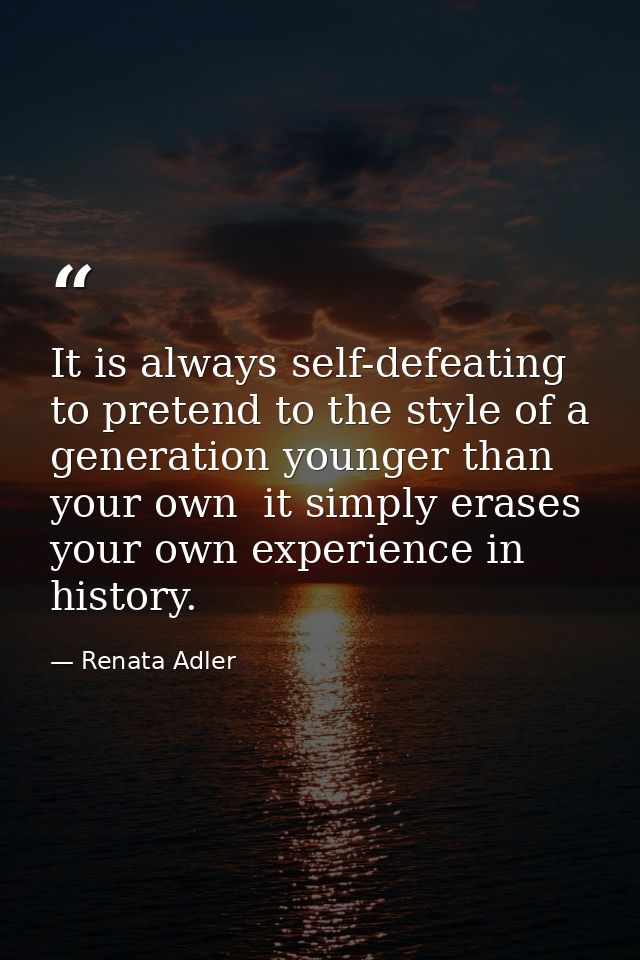 It is always self-defeating to pretend to the style of a generation younger than your own  it simply erases your own exp — Renata Adler