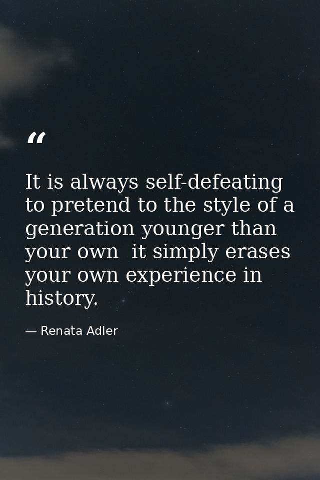 It is always self-defeating to pretend to the style of a generation younger than your own  it simply erases your own exp — Renata Adler