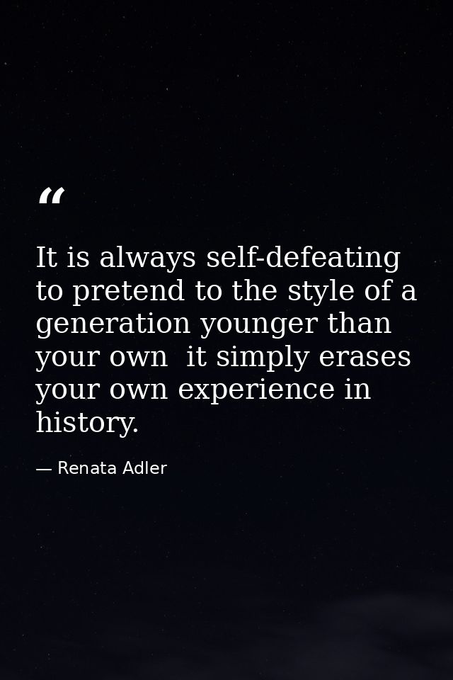 It is always self-defeating to pretend to the style of a generation younger than your own  it simply erases your own exp — Renata Adler
