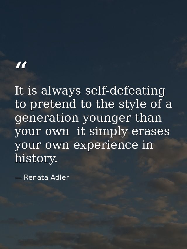 It is always self-defeating to pretend to the style of a generation younger than your own  it simply erases your own exp — Renata Adler
