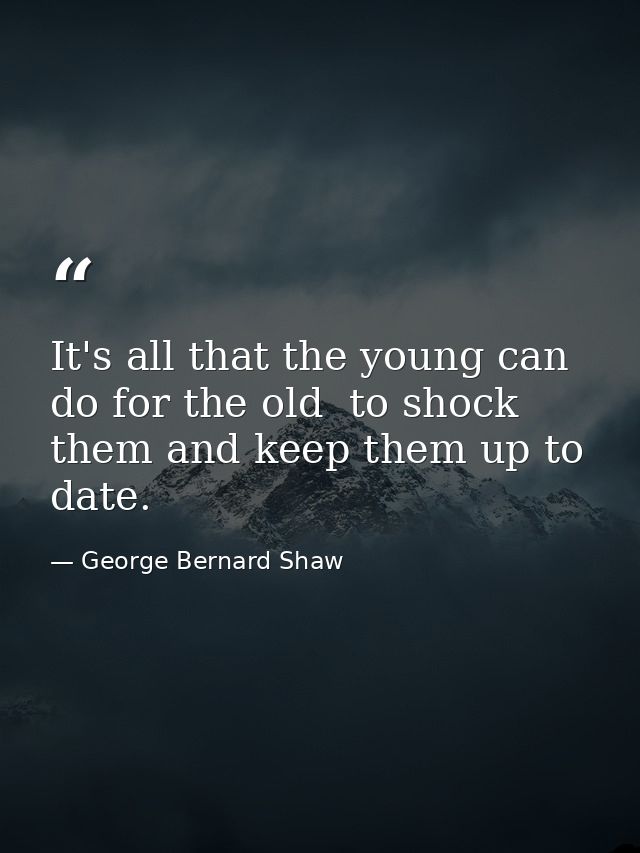 It's all that the young can do for the old  to shock them and keep them up to date. — George Bernard Shaw