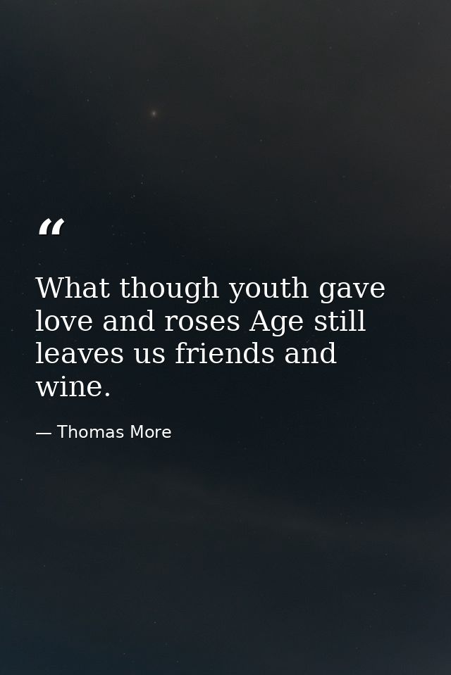 What though youth gave love and roses Age still leaves us friends and wine. — Thomas More