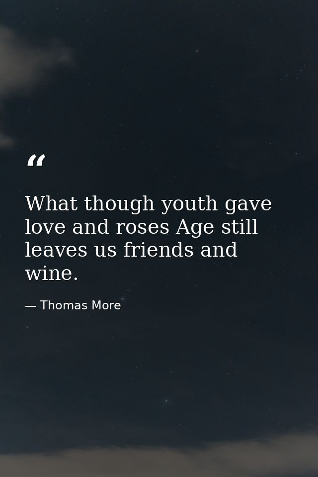 What though youth gave love and roses Age still leaves us friends and wine. — Thomas More