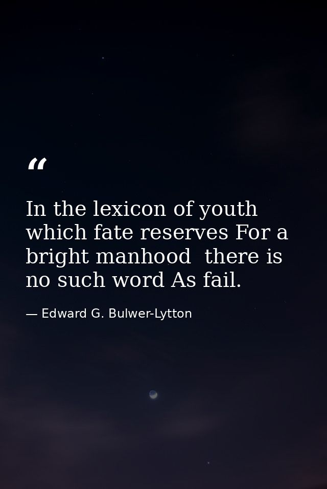 In the lexicon of youth  which fate reserves For a bright manhood  there is no such word As fail. — Edward G. Bulwer-Lytton