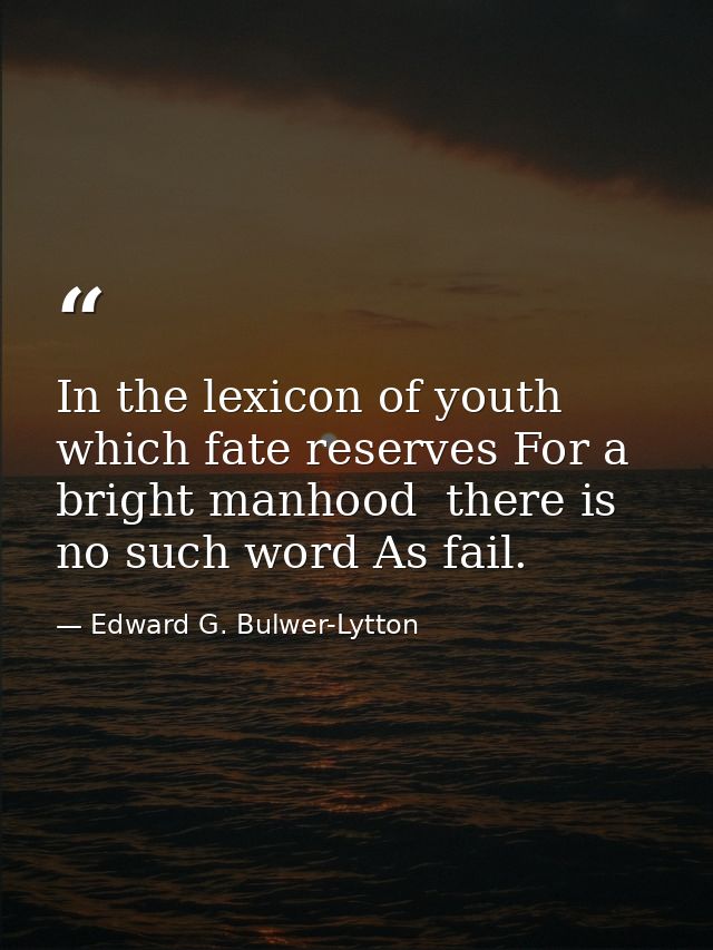 In the lexicon of youth  which fate reserves For a bright manhood  there is no such word As fail. — Edward G. Bulwer-Lytton