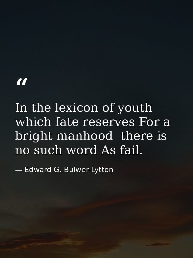 In the lexicon of youth  which fate reserves For a bright manhood  there is no such word As fail. — Edward G. Bulwer-Lytton