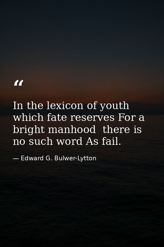 In the lexicon of youth  which fate reserves For a bright manhood  there is no such word As fail. — Edward G. Bulwer-Lytton