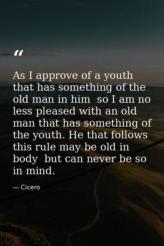 As I approve of a youth that has something of the old man in him  so I am no less pleased with an old man that has somet — Cicero