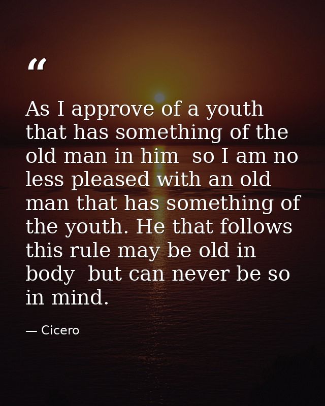 As I approve of a youth that has something of the old man in him  so I am no less pleased with an old man that has somet — Cicero