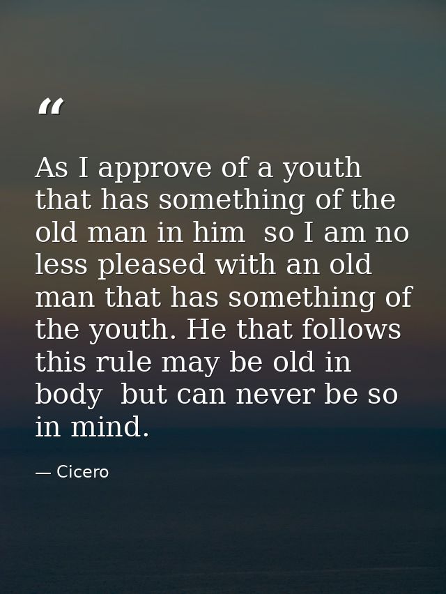 As I approve of a youth that has something of the old man in him  so I am no less pleased with an old man that has somet — Cicero