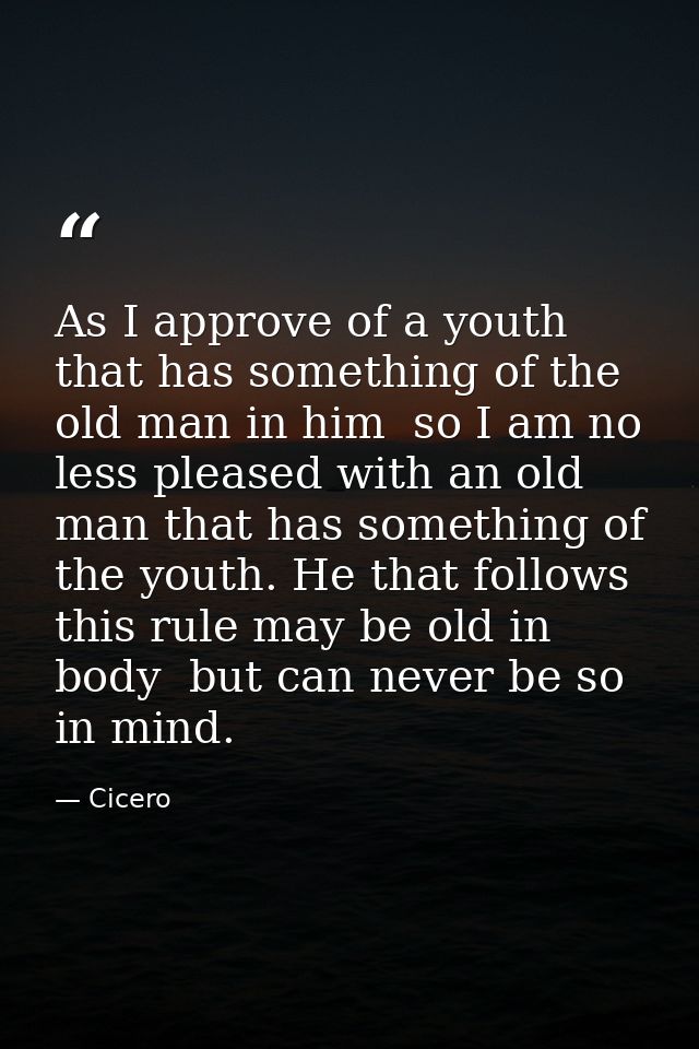 As I approve of a youth that has something of the old man in him  so I am no less pleased with an old man that has somet — Cicero