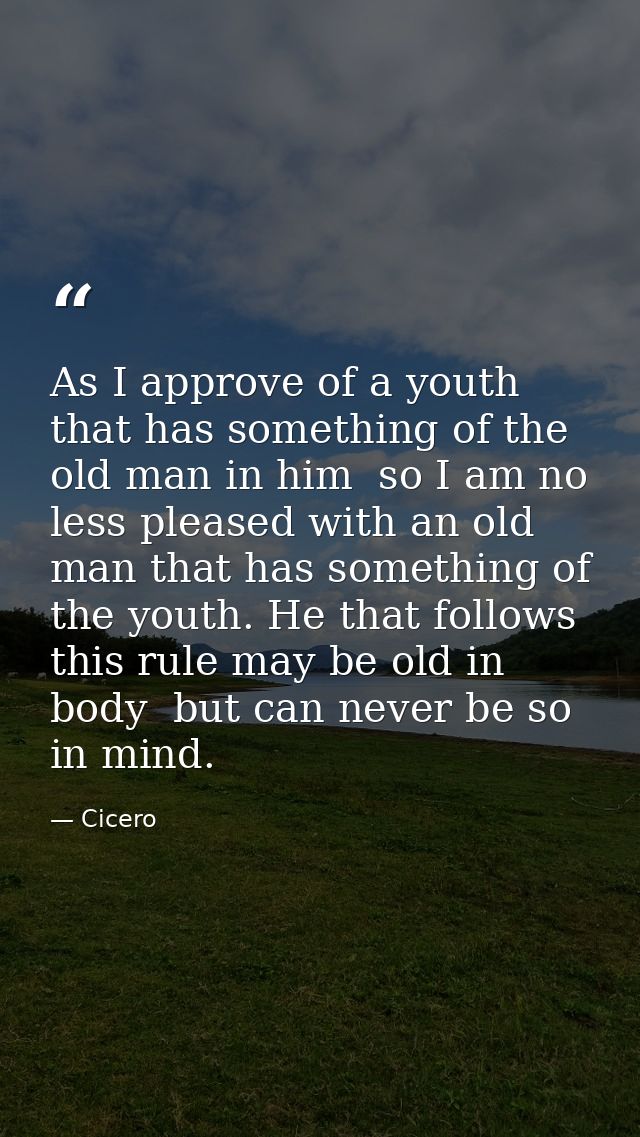 As I approve of a youth that has something of the old man in him  so I am no less pleased with an old man that has somet — Cicero