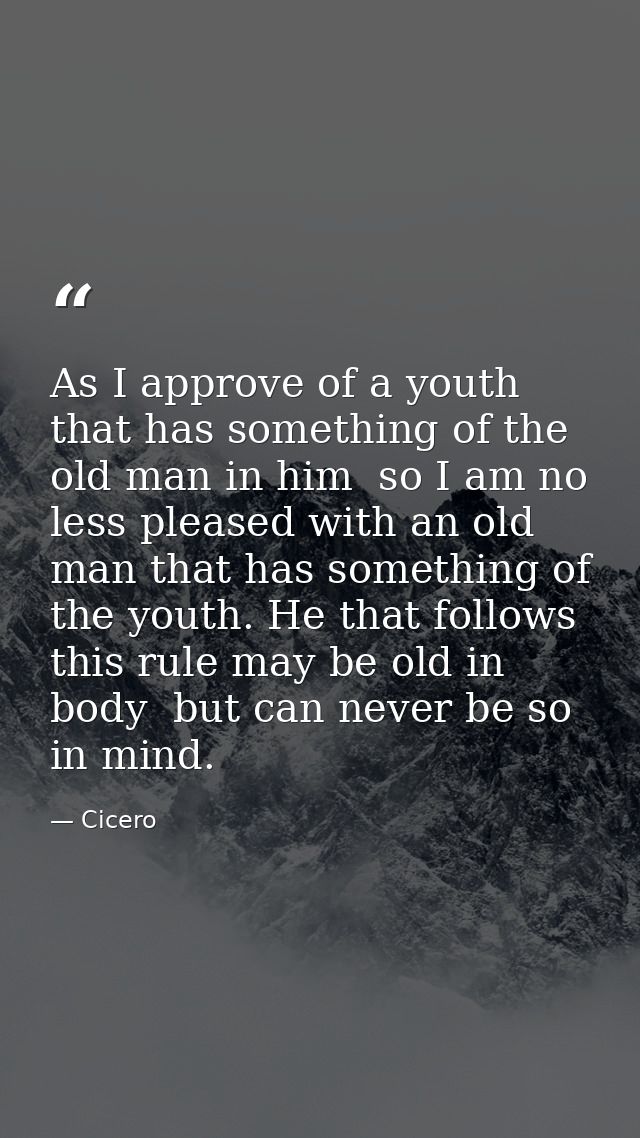 As I approve of a youth that has something of the old man in him  so I am no less pleased with an old man that has somet — Cicero