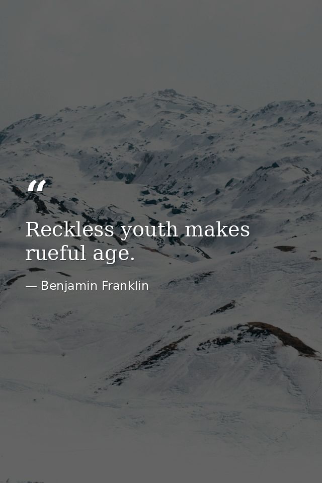 Reckless youth makes rueful age. — Benjamin Franklin