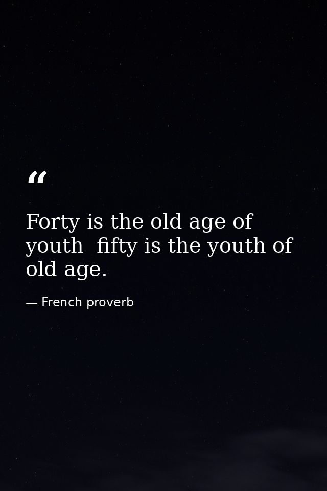Forty is the old age of youth  fifty is the youth of old age. — French proverb