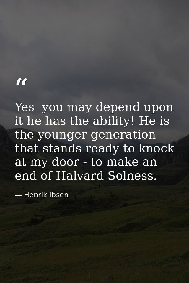 Yes  you may depend upon it he has the ability! He is the younger generation that stands ready to knock at my door - to  — Henrik Ibsen