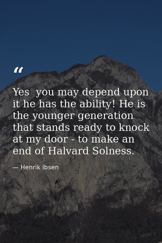 Yes  you may depend upon it he has the ability! He is the younger generation that stands ready to knock at my door - to  — Henrik Ibsen