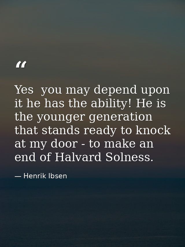 Yes  you may depend upon it he has the ability! He is the younger generation that stands ready to knock at my door - to  — Henrik Ibsen