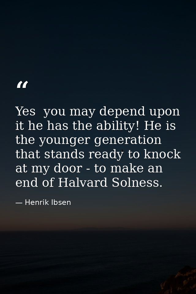 Yes  you may depend upon it he has the ability! He is the younger generation that stands ready to knock at my door - to  — Henrik Ibsen