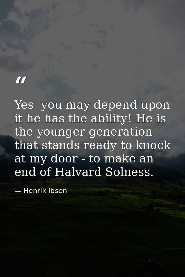 Yes  you may depend upon it he has the ability! He is the younger generation that stands ready to knock at my door - to  — Henrik Ibsen