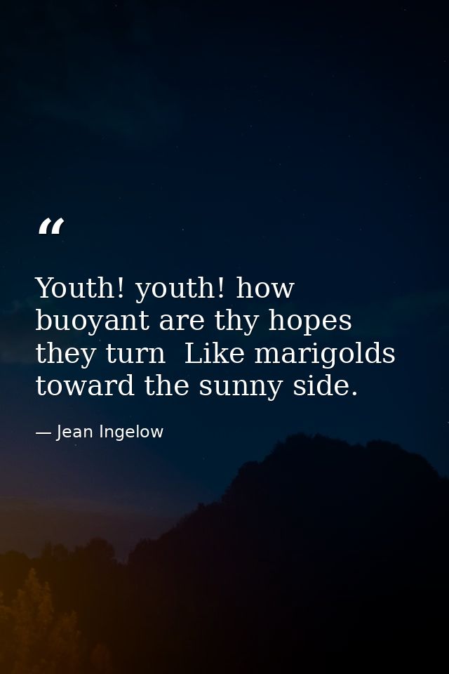 Youth! youth! how buoyant are thy hopes  they turn  Like marigolds  toward the sunny side. — Jean Ingelow
