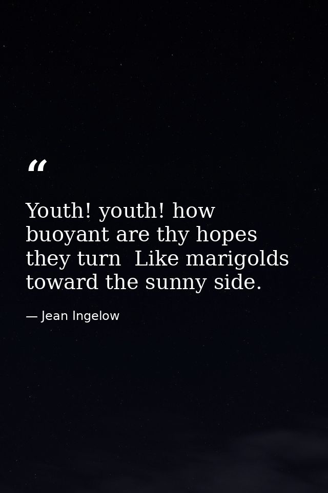Youth! youth! how buoyant are thy hopes  they turn  Like marigolds  toward the sunny side. — Jean Ingelow