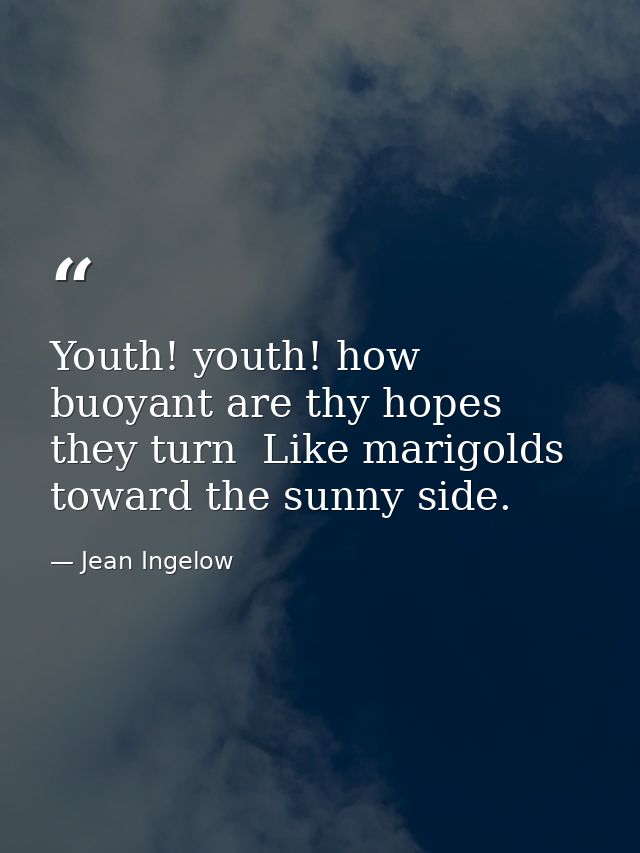 Youth! youth! how buoyant are thy hopes  they turn  Like marigolds  toward the sunny side. — Jean Ingelow