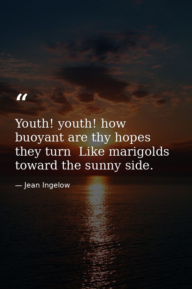 Youth! youth! how buoyant are thy hopes  they turn  Like marigolds  toward the sunny side. — Jean Ingelow