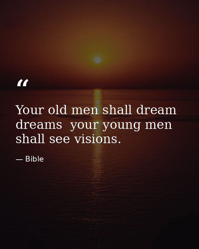 Your old men shall dream dreams  your young men shall see visions. — Bible
