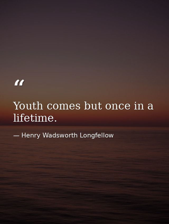 Youth comes but once in a lifetime. — Henry Wadsworth Longfellow
