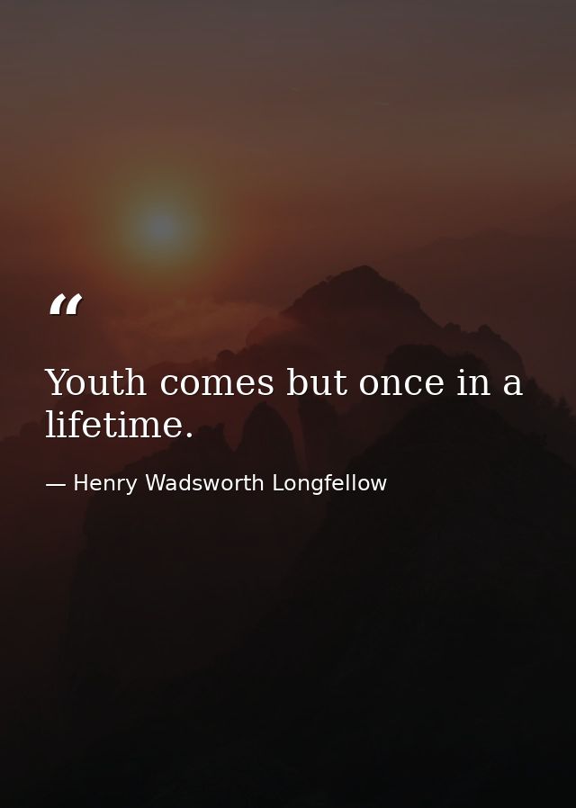 Youth comes but once in a lifetime. — Henry Wadsworth Longfellow