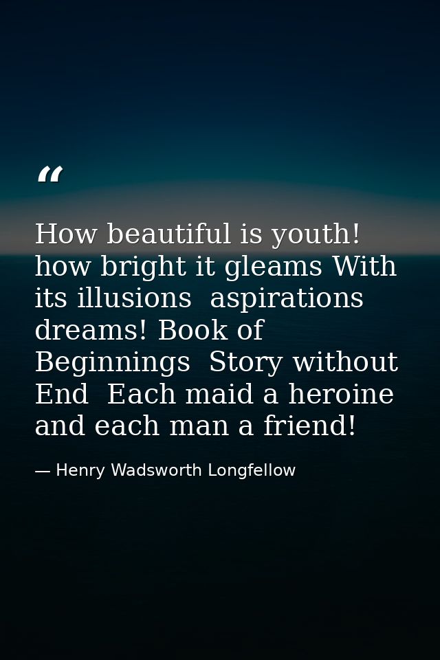 How beautiful is youth! how bright it gleams With its illusions  aspirations  dreams! Book of Beginnings  Story without  — Henry Wadsworth Longfellow
