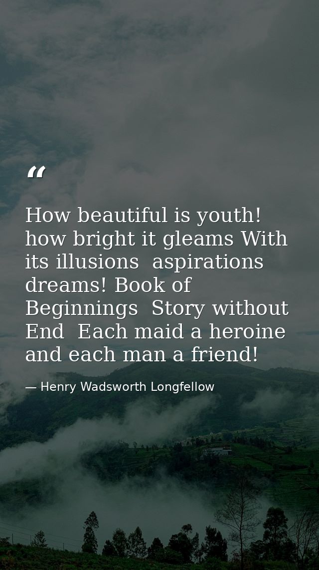 How beautiful is youth! how bright it gleams With its illusions  aspirations  dreams! Book of Beginnings  Story without  — Henry Wadsworth Longfellow