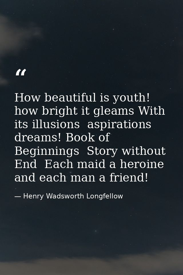 How beautiful is youth! how bright it gleams With its illusions  aspirations  dreams! Book of Beginnings  Story without  — Henry Wadsworth Longfellow
