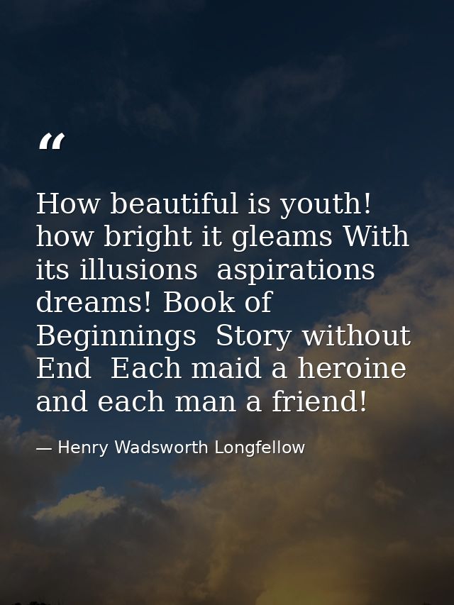 How beautiful is youth! how bright it gleams With its illusions  aspirations  dreams! Book of Beginnings  Story without  — Henry Wadsworth Longfellow