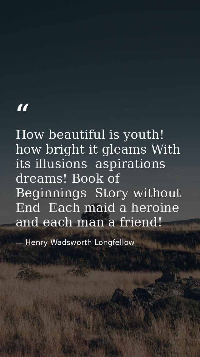 How beautiful is youth! how bright it gleams With its illusions  aspirations  dreams! Book of Beginnings  Story without  — Henry Wadsworth Longfellow