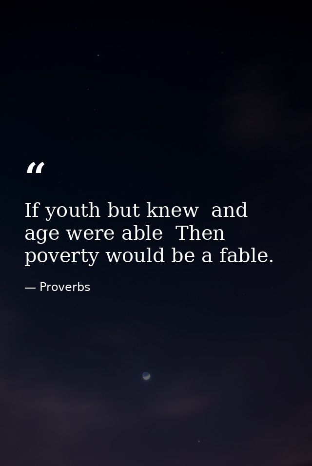 If youth but knew  and age were able  Then poverty would be a fable. — Proverbs